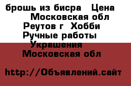 брошь из бисра › Цена ­ 600 - Московская обл., Реутов г. Хобби. Ручные работы » Украшения   . Московская обл.